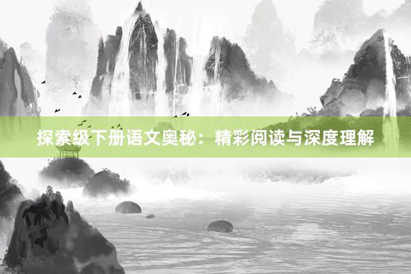 探索级下册语文奥秘：精彩阅读与深度理解