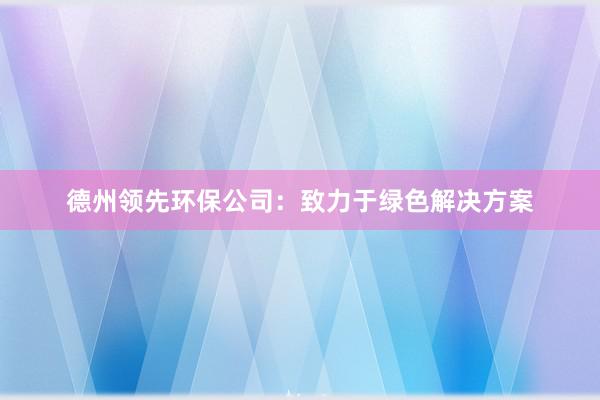 德州领先环保公司：致力于绿色解决方案