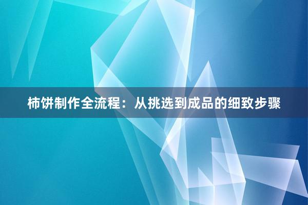 柿饼制作全流程：从挑选到成品的细致步骤